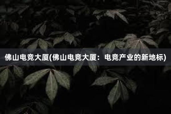 佛山电竞大厦(佛山电竞大厦：电竞产业的新地标)