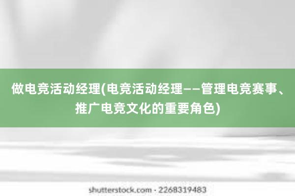 做电竞活动经理(电竞活动经理——管理电竞赛事、推广电竞文化的重要角色)