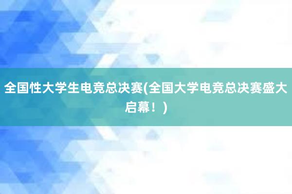 全国性大学生电竞总决赛(全国大学电竞总决赛盛大启幕！)