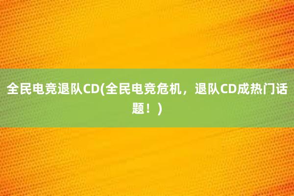 全民电竞退队CD(全民电竞危机，退队CD成热门话题！)