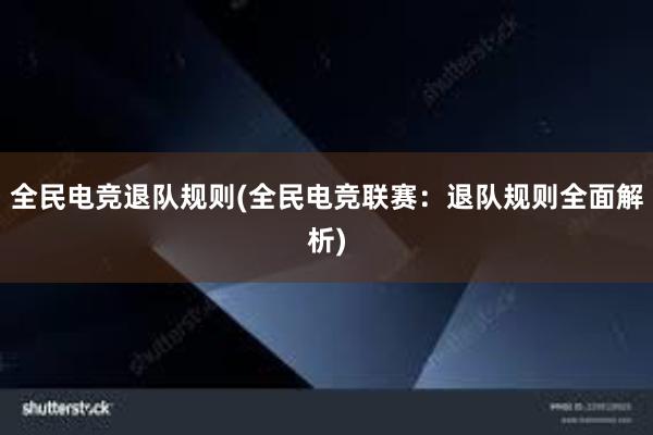 全民电竞退队规则(全民电竞联赛：退队规则全面解析)