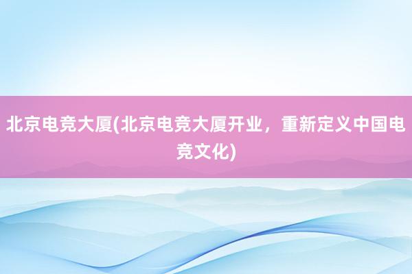 北京电竞大厦(北京电竞大厦开业，重新定义中国电竞文化)