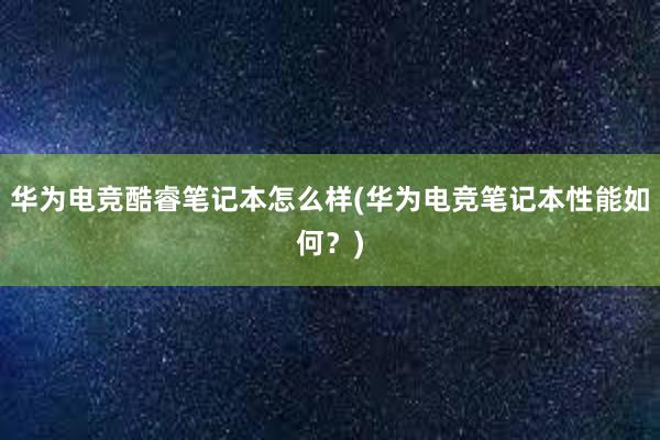 华为电竞酷睿笔记本怎么样(华为电竞笔记本性能如何？)