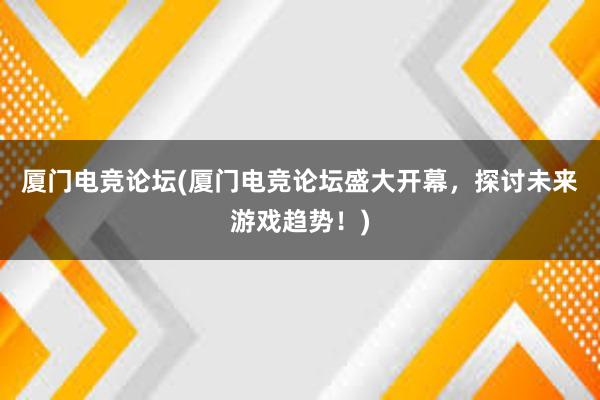 厦门电竞论坛(厦门电竞论坛盛大开幕，探讨未来游戏趋势！)