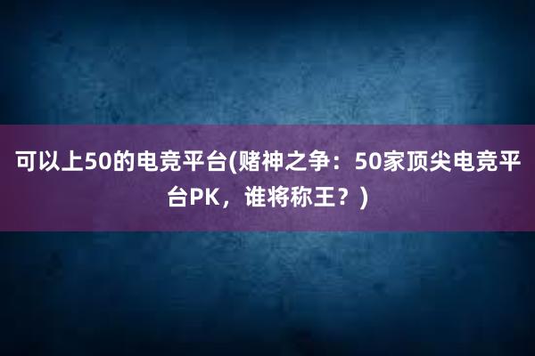 可以上50的电竞平台(赌神之争：50家顶尖电竞平台PK，谁将称王？)