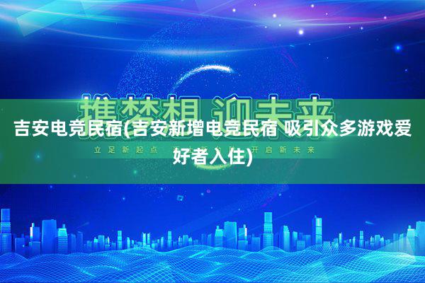 吉安电竞民宿(吉安新增电竞民宿 吸引众多游戏爱好者入住)