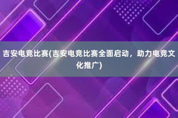 吉安电竞比赛(吉安电竞比赛全面启动，助力电竞文化推广)