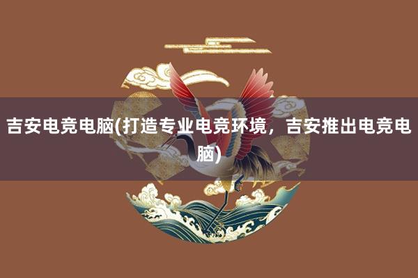 吉安电竞电脑(打造专业电竞环境，吉安推出电竞电脑)