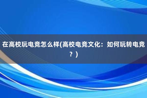 在高校玩电竞怎么样(高校电竞文化：如何玩转电竞？)