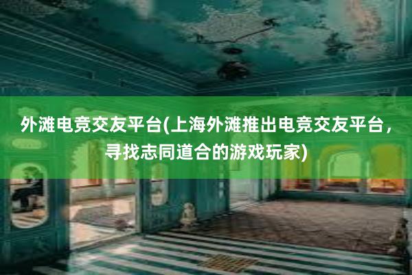 外滩电竞交友平台(上海外滩推出电竞交友平台，寻找志同道合的游戏玩家)