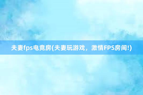 夫妻fps电竞房(夫妻玩游戏，激情FPS房间!)