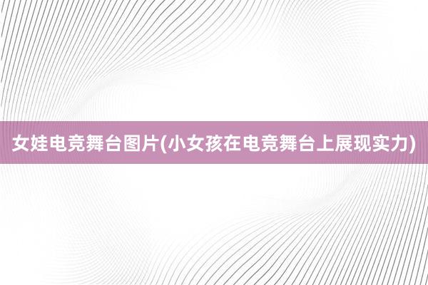 女娃电竞舞台图片(小女孩在电竞舞台上展现实力)