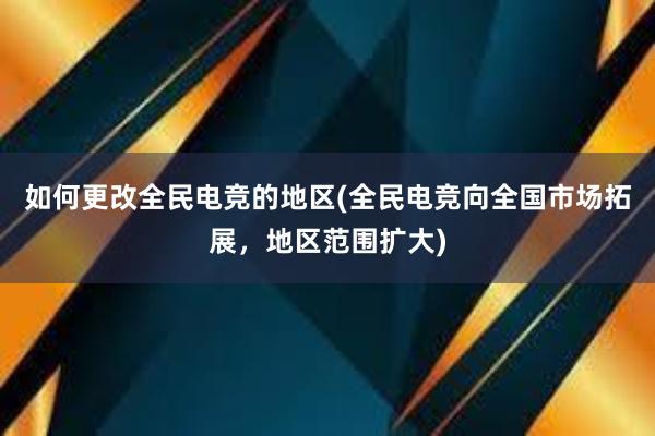 如何更改全民电竞的地区(全民电竞向全国市场拓展，地区范围扩大)