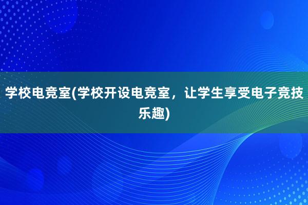 学校电竞室(学校开设电竞室，让学生享受电子竞技乐趣)