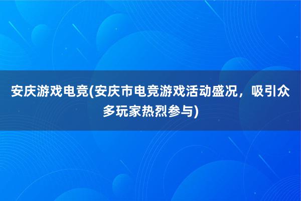 安庆游戏电竞(安庆市电竞游戏活动盛况，吸引众多玩家热烈参与)