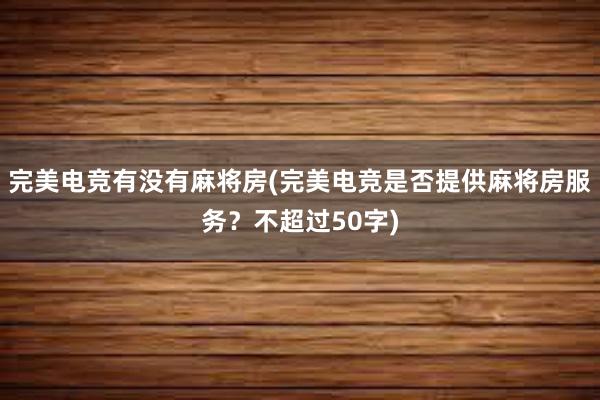 完美电竞有没有麻将房(完美电竞是否提供麻将房服务？不超过50字)