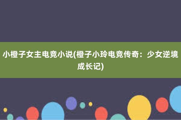 小橙子女主电竞小说(橙子小玲电竞传奇：少女逆境成长记)