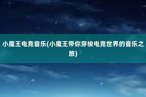 小魔王电竞音乐(小魔王带你穿梭电竞世界的音乐之旅)