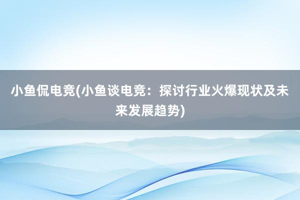 小鱼侃电竞(小鱼谈电竞：探讨行业火爆现状及未来发展趋势)