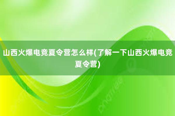 山西火爆电竞夏令营怎么样(了解一下山西火爆电竞夏令营)