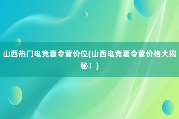 山西热门电竞夏令营价位(山西电竞夏令营价格大揭秘！)