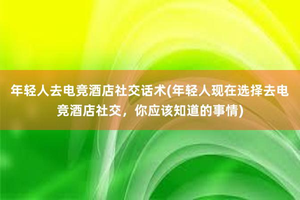 年轻人去电竞酒店社交话术(年轻人现在选择去电竞酒店社交，你应该知道的事情)