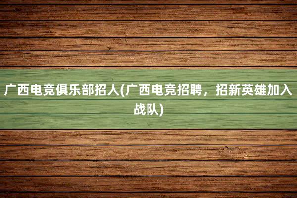 广西电竞俱乐部招人(广西电竞招聘，招新英雄加入战队)