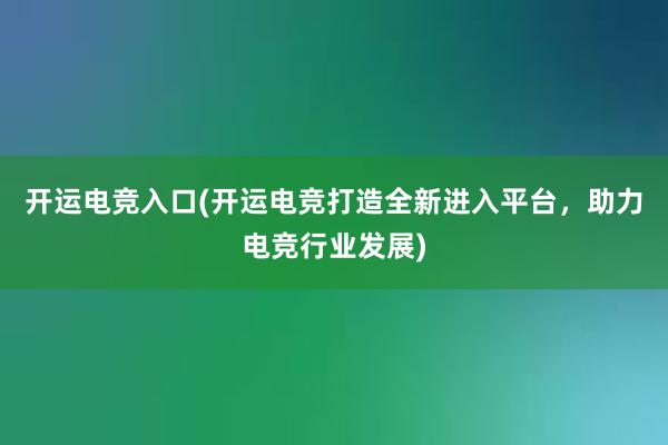 开运电竞入口(开运电竞打造全新进入平台，助力电竞行业发展)