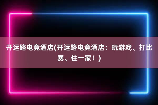 开运路电竞酒店(开运路电竞酒店：玩游戏、打比赛、住一家！)