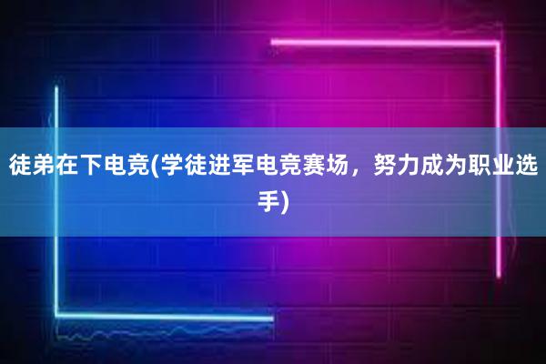 徒弟在下电竞(学徒进军电竞赛场，努力成为职业选手)