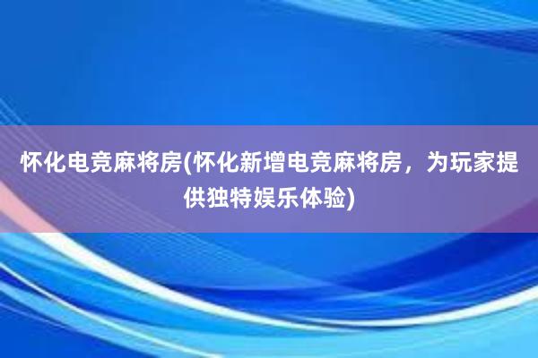 怀化电竞麻将房(怀化新增电竞麻将房，为玩家提供独特娱乐体验)