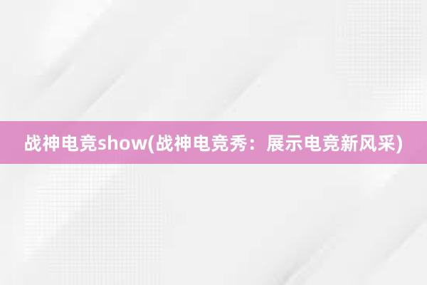 战神电竞show(战神电竞秀：展示电竞新风采)