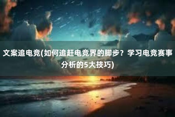 文案追电竞(如何追赶电竞界的脚步？学习电竞赛事分析的5大技巧)