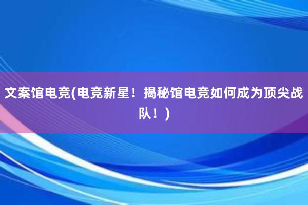 文案馆电竞(电竞新星！揭秘馆电竞如何成为顶尖战队！)