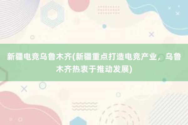 新疆电竞乌鲁木齐(新疆重点打造电竞产业，乌鲁木齐热衷于推动发展)