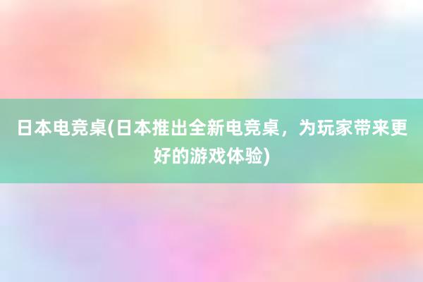 日本电竞桌(日本推出全新电竞桌，为玩家带来更好的游戏体验)