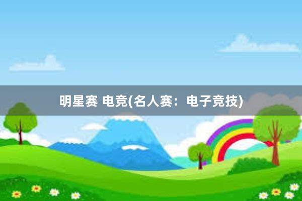 明星赛 电竞(名人赛：电子竞技)