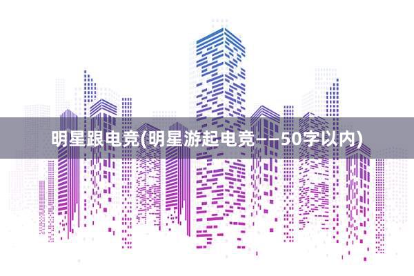 明星跟电竞(明星游起电竞——50字以内)