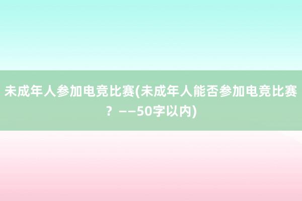 未成年人参加电竞比赛(未成年人能否参加电竞比赛？——50字以内)