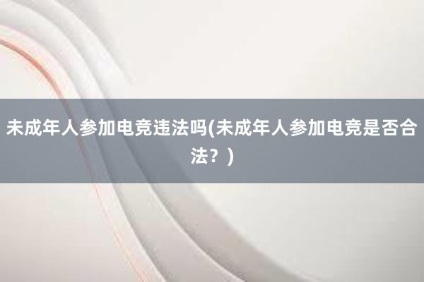 未成年人参加电竞违法吗(未成年人参加电竞是否合法？)