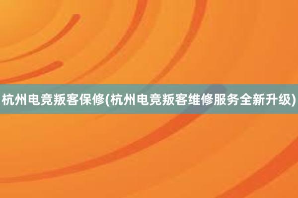 杭州电竞叛客保修(杭州电竞叛客维修服务全新升级)