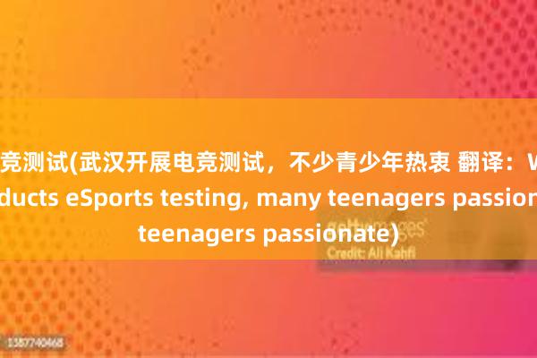 武汉电竞测试(武汉开展电竞测试，不少青少年热衷 翻译：Wuhan conducts eSports testing， many teenagers passionate)