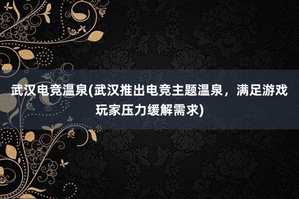 武汉电竞温泉(武汉推出电竞主题温泉，满足游戏玩家压力缓解需求)