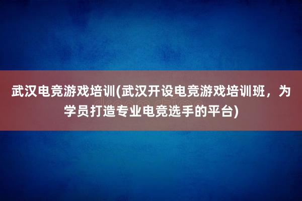 武汉电竞游戏培训(武汉开设电竞游戏培训班，为学员打造专业电竞选手的平台)