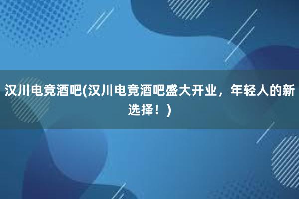 汉川电竞酒吧(汉川电竞酒吧盛大开业，年轻人的新选择！)