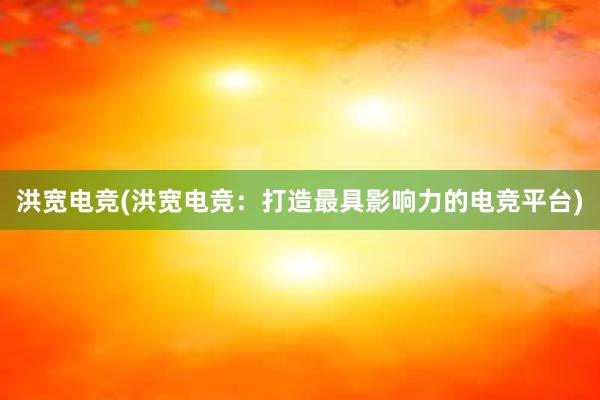 洪宽电竞(洪宽电竞：打造最具影响力的电竞平台)