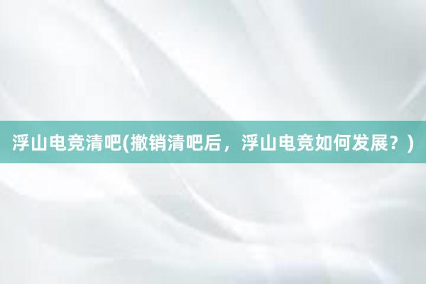 浮山电竞清吧(撤销清吧后，浮山电竞如何发展？)