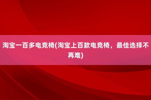 淘宝一百多电竞椅(淘宝上百款电竞椅，最佳选择不再难)