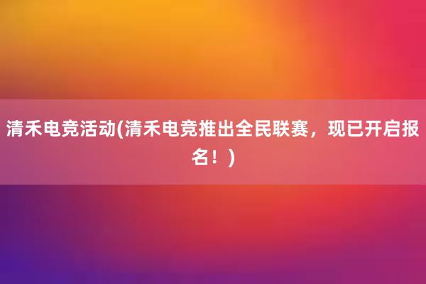 清禾电竞活动(清禾电竞推出全民联赛，现已开启报名！)