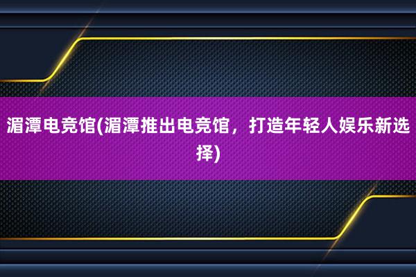 湄潭电竞馆(湄潭推出电竞馆，打造年轻人娱乐新选择)